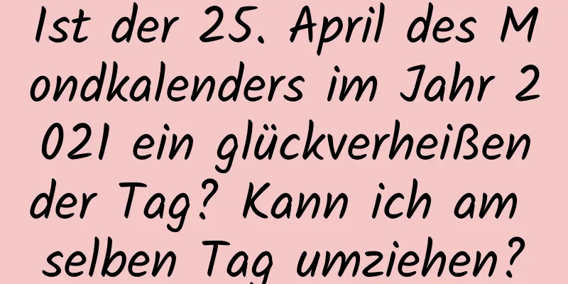 Ist der 25. April des Mondkalenders im Jahr 2021 ein glückverheißender Tag? Kann ich am selben Tag umziehen?