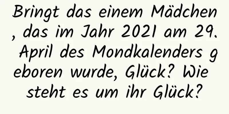 Bringt das einem Mädchen, das im Jahr 2021 am 29. April des Mondkalenders geboren wurde, Glück? Wie steht es um ihr Glück?