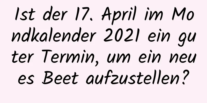 Ist der 17. April im Mondkalender 2021 ein guter Termin, um ein neues Beet aufzustellen?