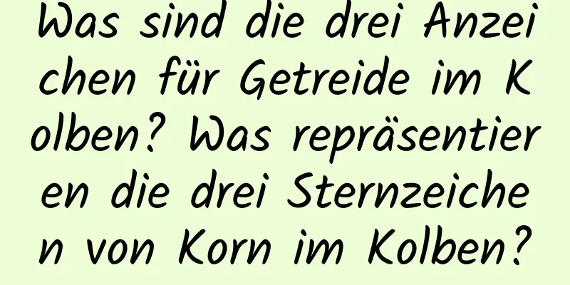 Was sind die drei Anzeichen für Getreide im Kolben? Was repräsentieren die drei Sternzeichen von Korn im Kolben?