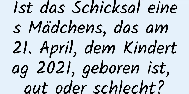 Ist das Schicksal eines Mädchens, das am 21. April, dem Kindertag 2021, geboren ist, gut oder schlecht?