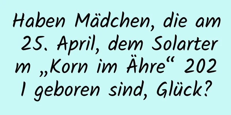 Haben Mädchen, die am 25. April, dem Solarterm „Korn im Ähre“ 2021 geboren sind, Glück?