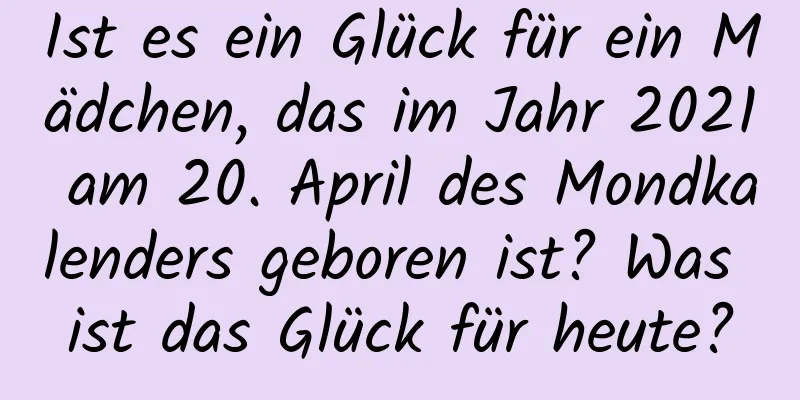 Ist es ein Glück für ein Mädchen, das im Jahr 2021 am 20. April des Mondkalenders geboren ist? Was ist das Glück für heute?