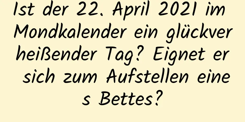 Ist der 22. April 2021 im Mondkalender ein glückverheißender Tag? Eignet er sich zum Aufstellen eines Bettes?