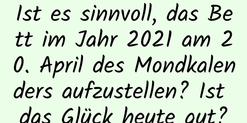 Ist es sinnvoll, das Bett im Jahr 2021 am 20. April des Mondkalenders aufzustellen? Ist das Glück heute gut?