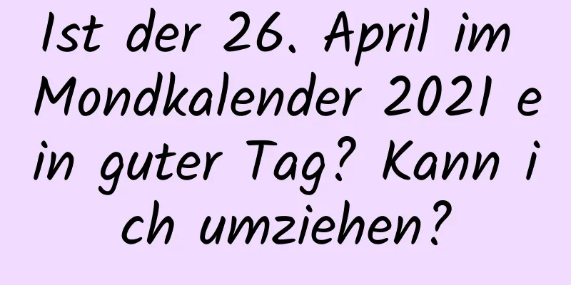 Ist der 26. April im Mondkalender 2021 ein guter Tag? Kann ich umziehen?