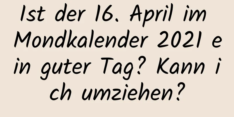 Ist der 16. April im Mondkalender 2021 ein guter Tag? Kann ich umziehen?