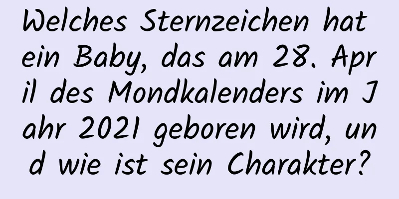 Welches Sternzeichen hat ein Baby, das am 28. April des Mondkalenders im Jahr 2021 geboren wird, und wie ist sein Charakter?