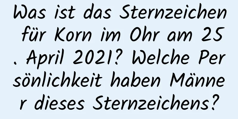 Was ist das Sternzeichen für Korn im Ohr am 25. April 2021? Welche Persönlichkeit haben Männer dieses Sternzeichens?