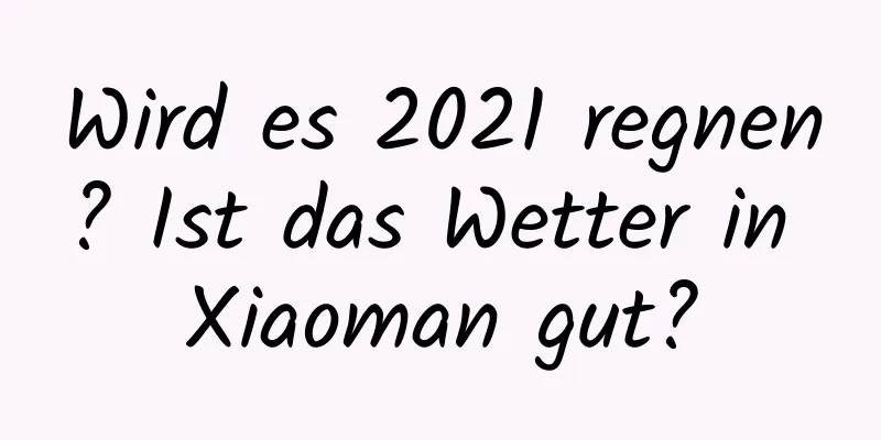 Wird es 2021 regnen? Ist das Wetter in Xiaoman gut?