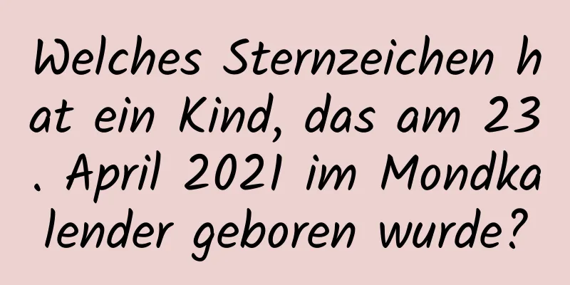 Welches Sternzeichen hat ein Kind, das am 23. April 2021 im Mondkalender geboren wurde?