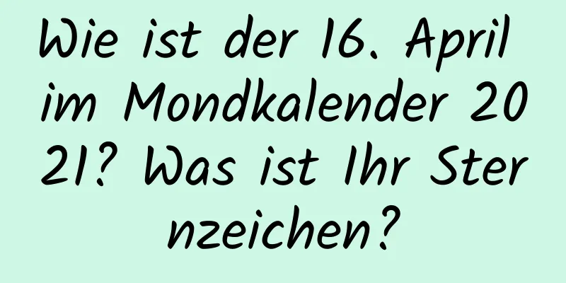 Wie ist der 16. April im Mondkalender 2021? Was ist Ihr Sternzeichen?