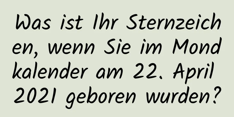 Was ist Ihr Sternzeichen, wenn Sie im Mondkalender am 22. April 2021 geboren wurden?