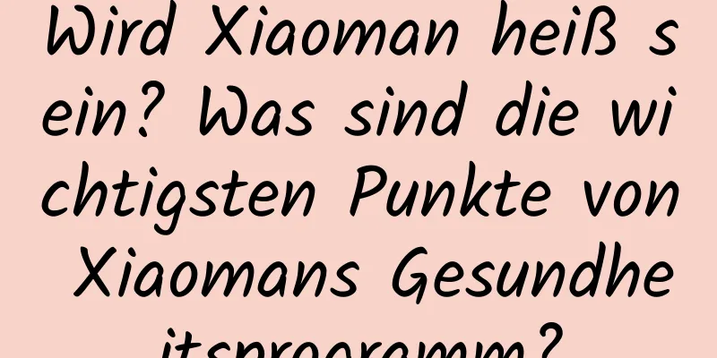 Wird Xiaoman heiß sein? Was sind die wichtigsten Punkte von Xiaomans Gesundheitsprogramm?