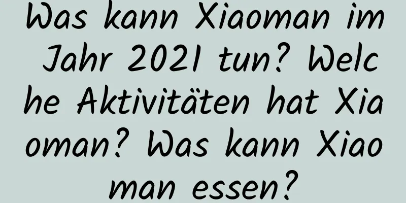 Was kann Xiaoman im Jahr 2021 tun? Welche Aktivitäten hat Xiaoman? Was kann Xiaoman essen?