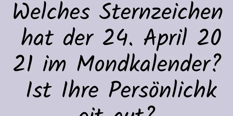 Welches Sternzeichen hat der 24. April 2021 im Mondkalender? Ist Ihre Persönlichkeit gut?