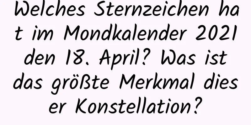 Welches Sternzeichen hat im Mondkalender 2021 den 18. April? Was ist das größte Merkmal dieser Konstellation?