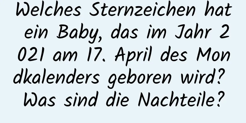 Welches Sternzeichen hat ein Baby, das im Jahr 2021 am 17. April des Mondkalenders geboren wird? Was sind die Nachteile?