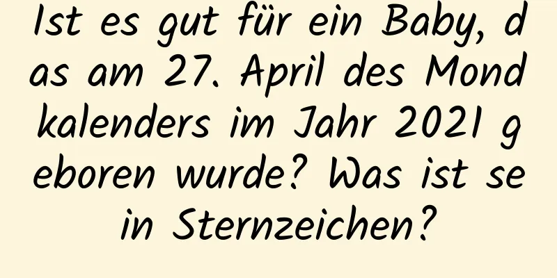 Ist es gut für ein Baby, das am 27. April des Mondkalenders im Jahr 2021 geboren wurde? Was ist sein Sternzeichen?