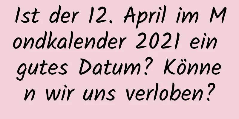 Ist der 12. April im Mondkalender 2021 ein gutes Datum? Können wir uns verloben?