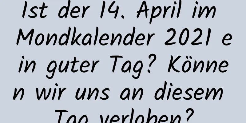 Ist der 14. April im Mondkalender 2021 ein guter Tag? Können wir uns an diesem Tag verloben?