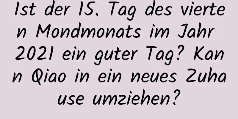 Ist der 15. Tag des vierten Mondmonats im Jahr 2021 ein guter Tag? Kann Qiao in ein neues Zuhause umziehen?