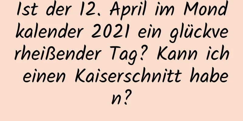 Ist der 12. April im Mondkalender 2021 ein glückverheißender Tag? Kann ich einen Kaiserschnitt haben?