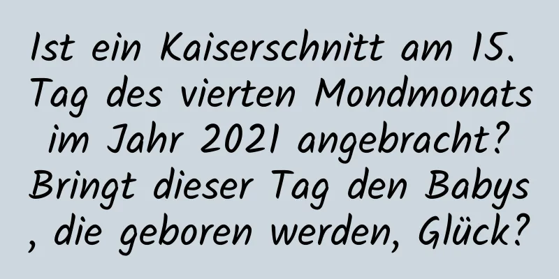 Ist ein Kaiserschnitt am 15. Tag des vierten Mondmonats im Jahr 2021 angebracht? Bringt dieser Tag den Babys, die geboren werden, Glück?