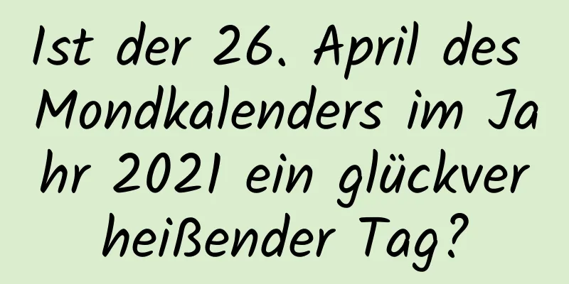 Ist der 26. April des Mondkalenders im Jahr 2021 ein glückverheißender Tag?