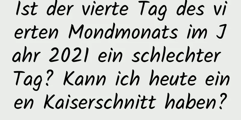 Ist der vierte Tag des vierten Mondmonats im Jahr 2021 ein schlechter Tag? Kann ich heute einen Kaiserschnitt haben?