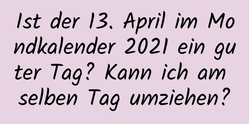 Ist der 13. April im Mondkalender 2021 ein guter Tag? Kann ich am selben Tag umziehen?