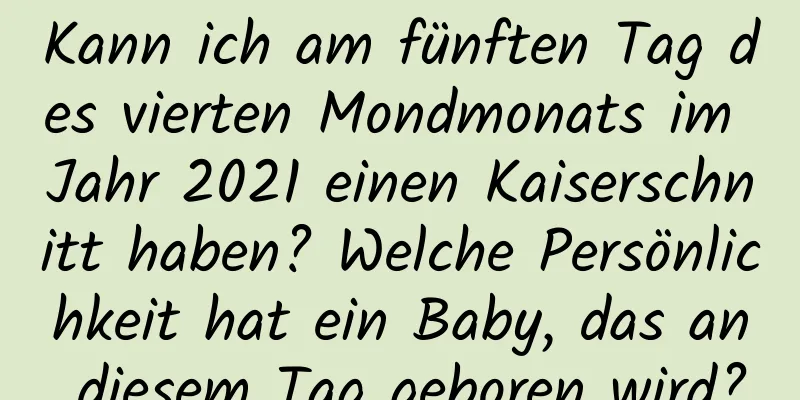 Kann ich am fünften Tag des vierten Mondmonats im Jahr 2021 einen Kaiserschnitt haben? Welche Persönlichkeit hat ein Baby, das an diesem Tag geboren wird?