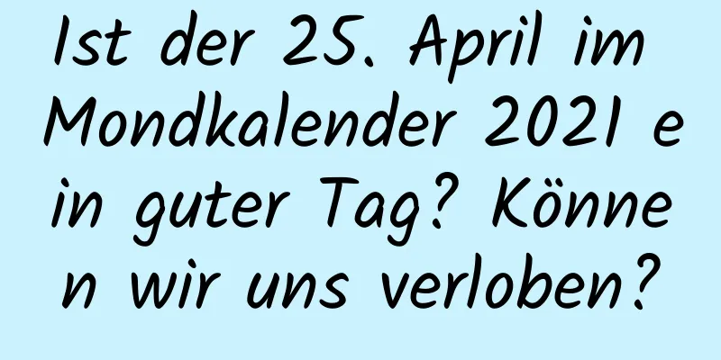 Ist der 25. April im Mondkalender 2021 ein guter Tag? Können wir uns verloben?