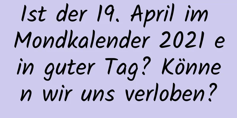 Ist der 19. April im Mondkalender 2021 ein guter Tag? Können wir uns verloben?