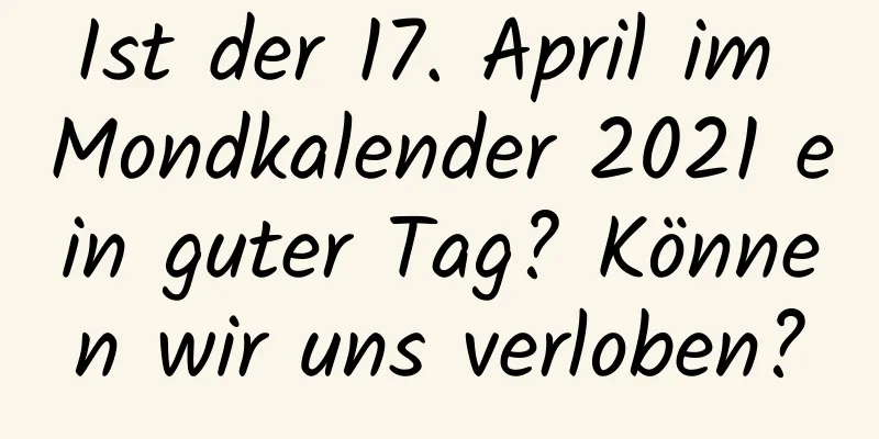 Ist der 17. April im Mondkalender 2021 ein guter Tag? Können wir uns verloben?