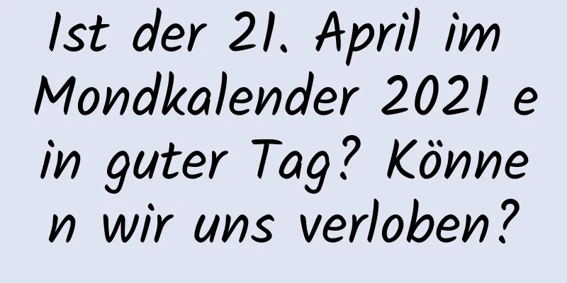 Ist der 21. April im Mondkalender 2021 ein guter Tag? Können wir uns verloben?