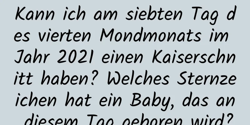 Kann ich am siebten Tag des vierten Mondmonats im Jahr 2021 einen Kaiserschnitt haben? Welches Sternzeichen hat ein Baby, das an diesem Tag geboren wird?