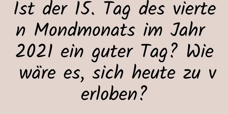 Ist der 15. Tag des vierten Mondmonats im Jahr 2021 ein guter Tag? Wie wäre es, sich heute zu verloben?