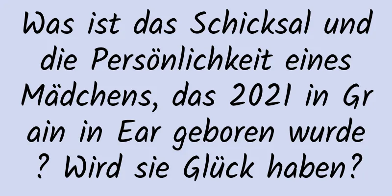 Was ist das Schicksal und die Persönlichkeit eines Mädchens, das 2021 in Grain in Ear geboren wurde? Wird sie Glück haben?