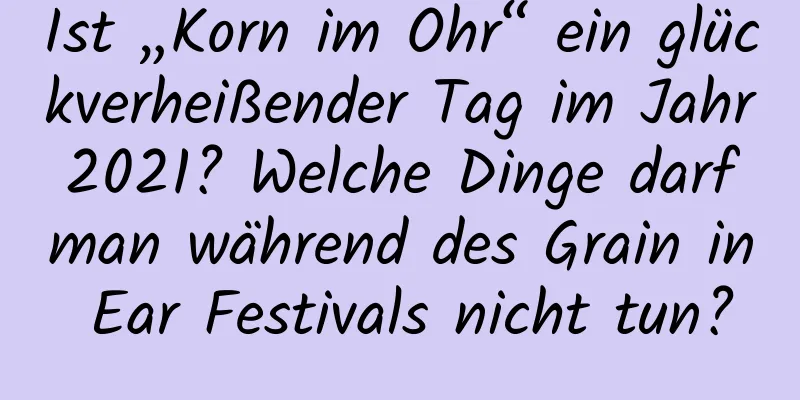 Ist „Korn im Ohr“ ein glückverheißender Tag im Jahr 2021? Welche Dinge darf man während des Grain in Ear Festivals nicht tun?