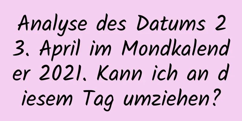 Analyse des Datums 23. April im Mondkalender 2021. Kann ich an diesem Tag umziehen?