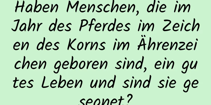 Haben Menschen, die im Jahr des Pferdes im Zeichen des Korns im Ährenzeichen geboren sind, ein gutes Leben und sind sie gesegnet?