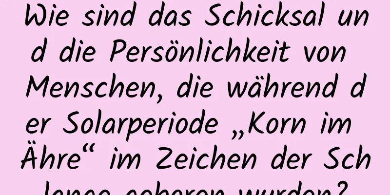 Wie sind das Schicksal und die Persönlichkeit von Menschen, die während der Solarperiode „Korn im Ähre“ im Zeichen der Schlange geboren wurden?