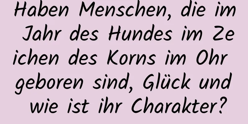 Haben Menschen, die im Jahr des Hundes im Zeichen des Korns im Ohr geboren sind, Glück und wie ist ihr Charakter?