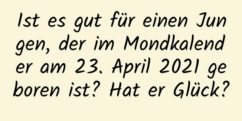 Ist es gut für einen Jungen, der im Mondkalender am 23. April 2021 geboren ist? Hat er Glück?