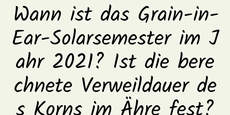 Wann ist das Grain-in-Ear-Solarsemester im Jahr 2021? Ist die berechnete Verweildauer des Korns im Ähre fest?