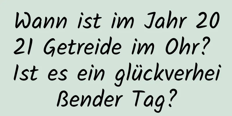 Wann ist im Jahr 2021 Getreide im Ohr? Ist es ein glückverheißender Tag?