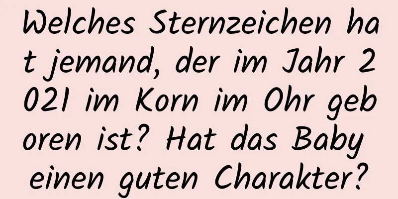 Welches Sternzeichen hat jemand, der im Jahr 2021 im Korn im Ohr geboren ist? Hat das Baby einen guten Charakter?