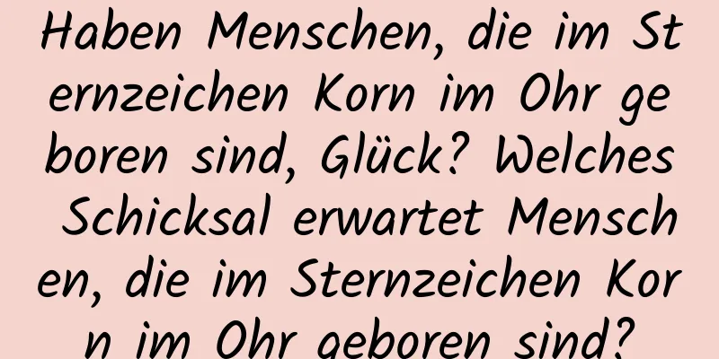 Haben Menschen, die im Sternzeichen Korn im Ohr geboren sind, Glück? Welches Schicksal erwartet Menschen, die im Sternzeichen Korn im Ohr geboren sind?