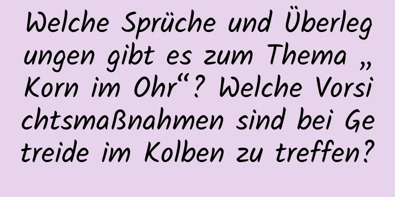 Welche Sprüche und Überlegungen gibt es zum Thema „Korn im Ohr“? Welche Vorsichtsmaßnahmen sind bei Getreide im Kolben zu treffen?